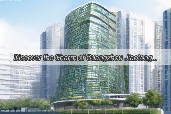 Discover the Charm of Guangzhou Jiaotong Universitys Surrounding Skyscrapers A Blend of Tradition and Modernity